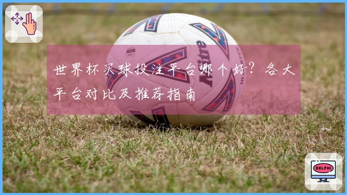世界杯买球投注平台哪个好？各大平台对比及推荐指南