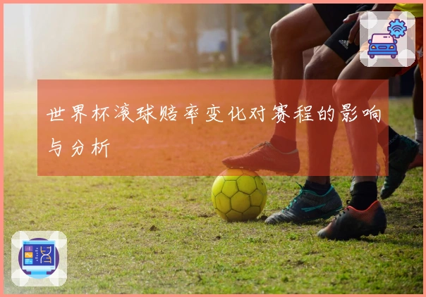 世界杯滚球赔率变化对赛程的影响与分析