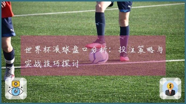 世界杯滚球盘口分析：投注策略与实战技巧探讨