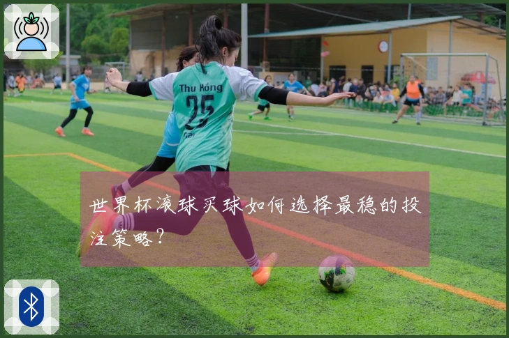 世界杯滚球买球如何选择最稳的投注策略？