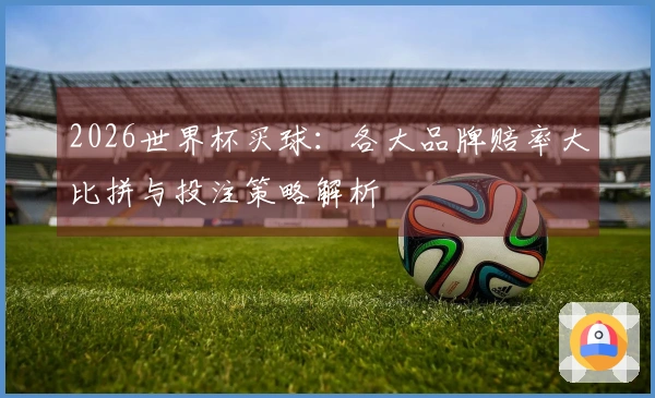 2026世界杯买球：各大品牌赔率大比拼与投注策略解析