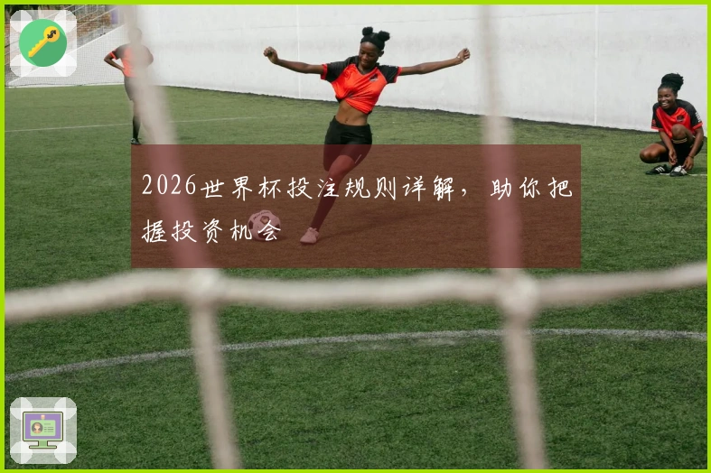 2026世界杯投注规则详解，助你把握投资机会