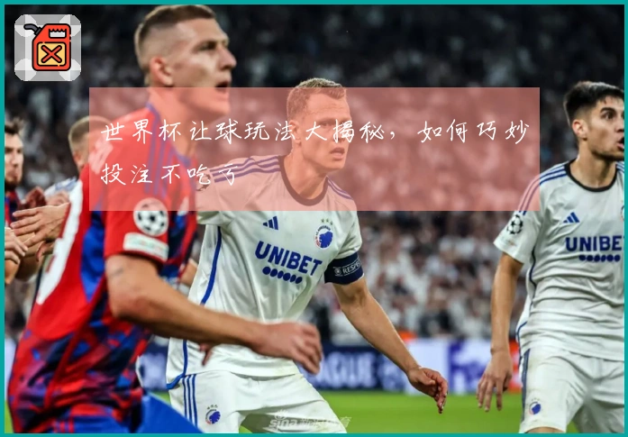 世界杯让球玩法大揭秘，如何巧妙投注不吃亏