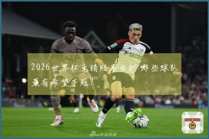 2026世界杯竞猜赔率分析 哪些球队最有希望夺冠？