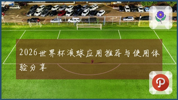 2026世界杯滚球应用推荐与使用体验分享