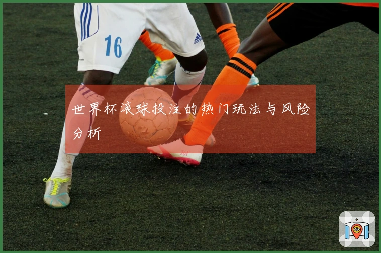世界杯滚球投注的热门玩法与风险分析