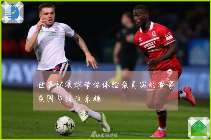 世界杯滚球带你体验最真实的赛事氛围与投注乐趣