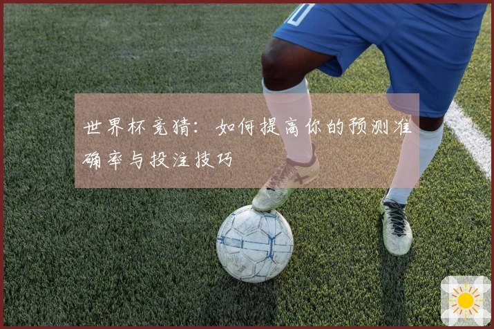 世界杯竞猜：如何提高你的预测准确率与投注技巧