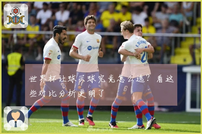 世界杯让球买球究竟怎么选？看这些对比分析更明了