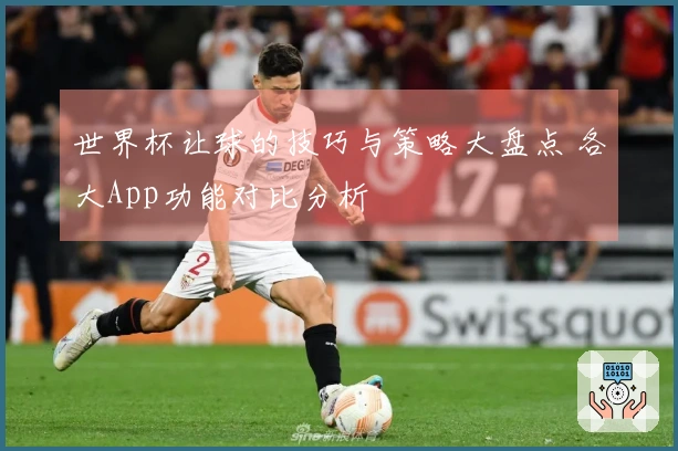 世界杯让球的技巧与策略大盘点 各大App功能对比分析