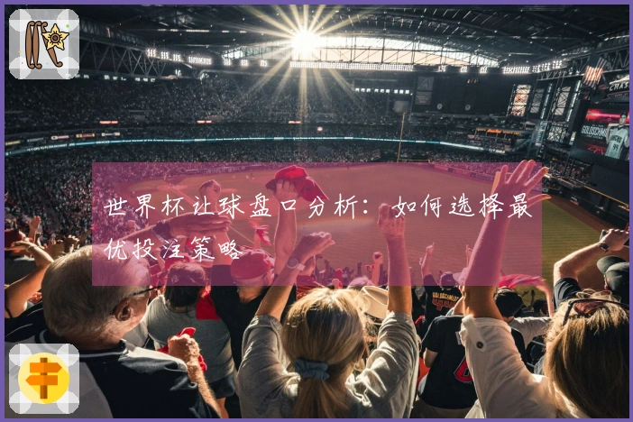 世界杯让球盘口分析：如何选择最优投注策略