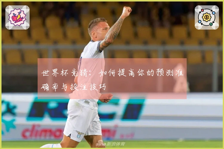 世界杯竞猜：如何提高你的预测准确率与投注技巧