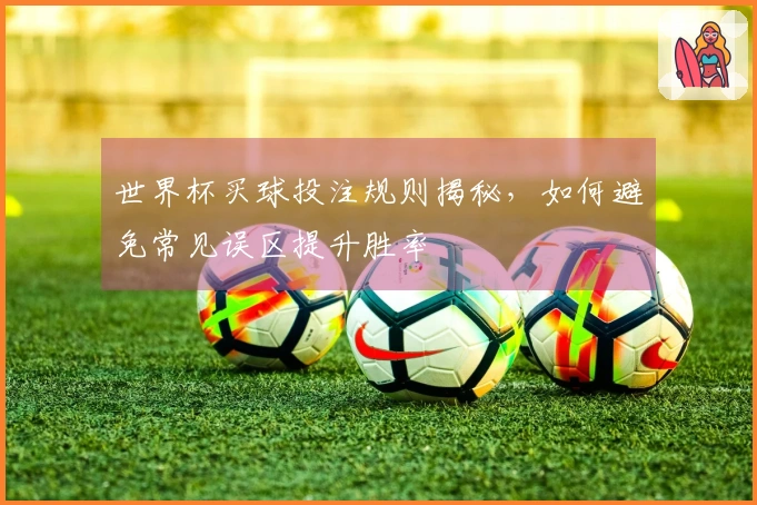 世界杯买球投注规则揭秘，如何避免常见误区提升胜率