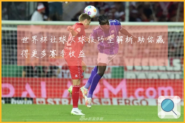 世界杯让球买球技巧全解析 助你赢得更多赛季收益
