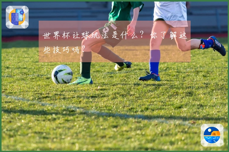世界杯让球玩法是什么？你了解这些技巧吗？