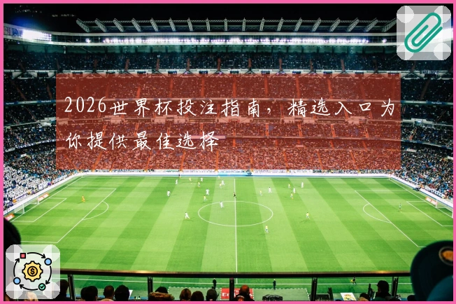 2026世界杯投注指南，精选入口为你提供最佳选择