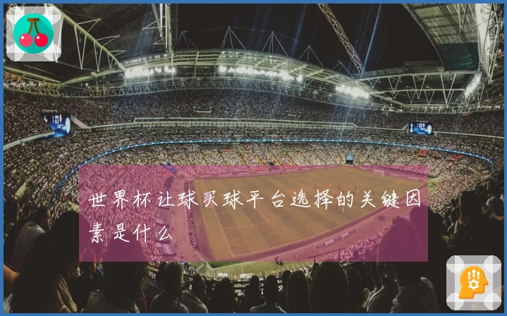 世界杯让球买球平台选择的关键因素是什么