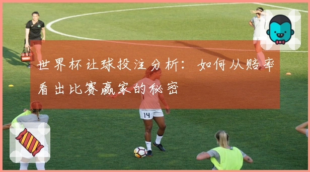 世界杯让球投注分析：如何从赔率看出比赛赢家的秘密