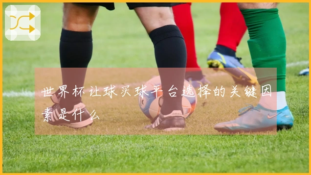 世界杯让球买球平台选择的关键因素是什么