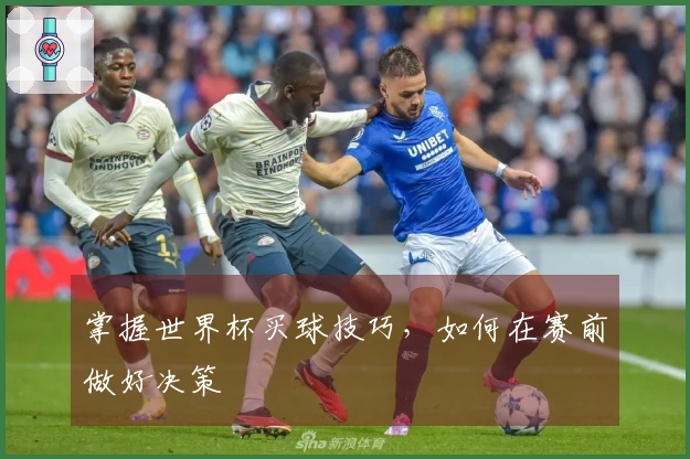 掌握世界杯买球技巧，如何在赛前做好决策
