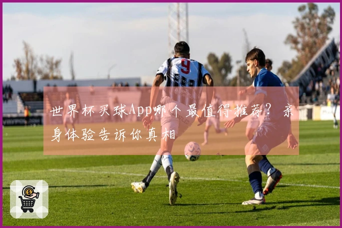 世界杯买球App哪个最值得推荐？亲身体验告诉你真相