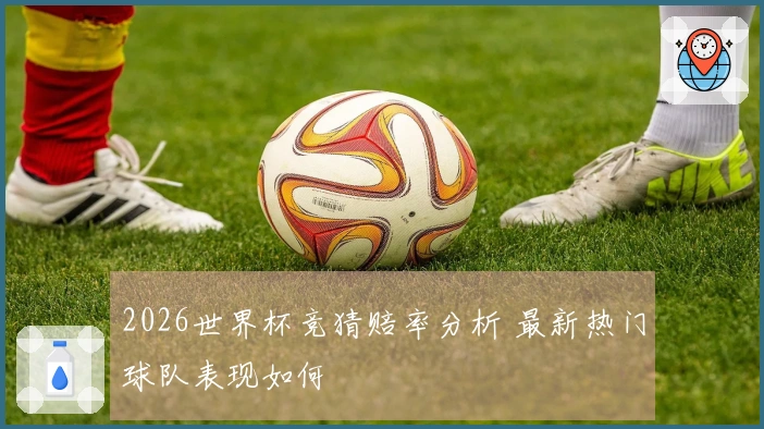 2026世界杯竞猜赔率分析 最新热门球队表现如何