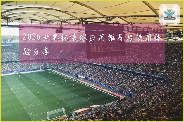 2026世界杯滚球应用推荐与使用体验分享