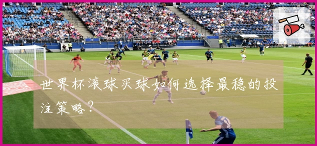 世界杯滚球买球如何选择最稳的投注策略？