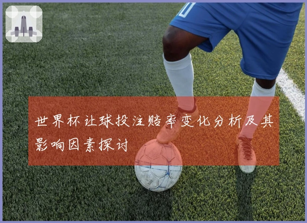 世界杯让球投注赔率变化分析及其影响因素探讨
